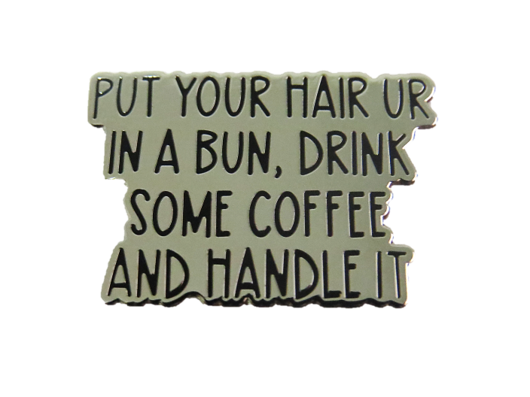 Put your hair up in a bun, drink some coffee and handle it