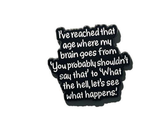 I've reached that age where my brain goes from "You probably shouldn't say that" to "WTH, let's see what happens"