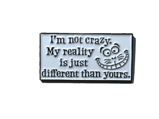 I'm not crazy, my reality is just different than yours